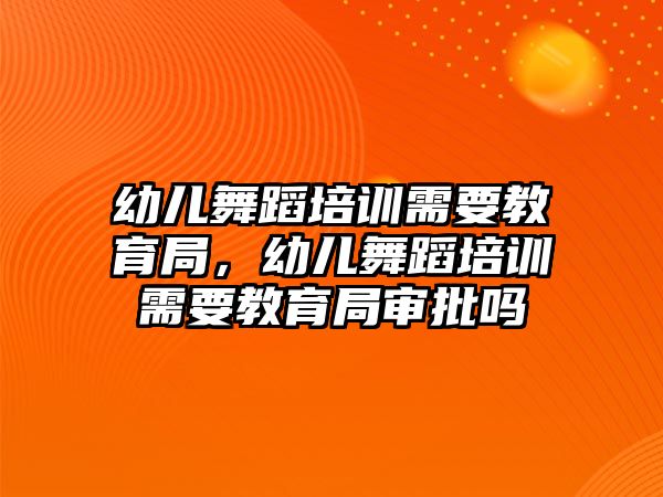 幼兒舞蹈培訓(xùn)需要教育局，幼兒舞蹈培訓(xùn)需要教育局審批嗎