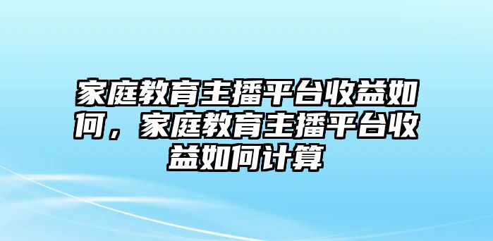 家庭教育主播平臺(tái)收益如何，家庭教育主播平臺(tái)收益如何計(jì)算