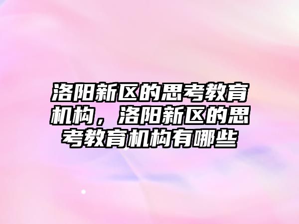 洛陽新區(qū)的思考教育機構(gòu)，洛陽新區(qū)的思考教育機構(gòu)有哪些