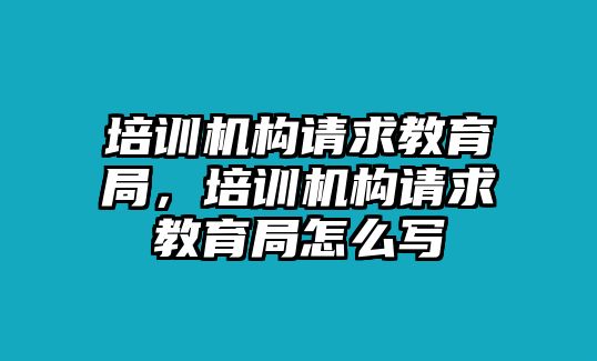 培訓(xùn)機(jī)構(gòu)請(qǐng)求教育局，培訓(xùn)機(jī)構(gòu)請(qǐng)求教育局怎么寫(xiě)