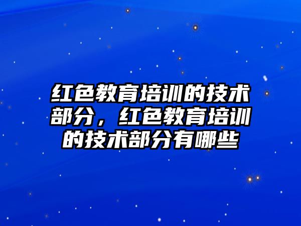 紅色教育培訓的技術部分，紅色教育培訓的技術部分有哪些