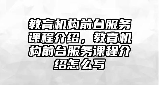 教育機構(gòu)前臺服務(wù)課程介紹，教育機構(gòu)前臺服務(wù)課程介紹怎么寫